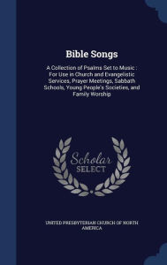Bible Songs: A Collection of Psalms Set to Music : For Use in Church and Evangelistic Services, Prayer Meetings, Sabbath Schools, Young People's Societies, and Family Worship - United Presbyterian Church Of North Amer
