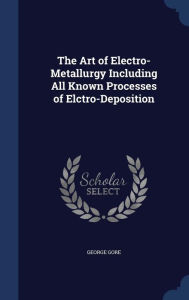 The Art of Electro-Metallurgy Including All Known Processes of Elctro-Deposition - George Gore