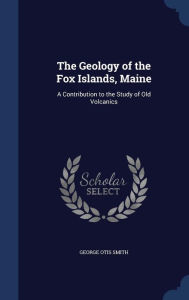 The Geology of the Fox Islands, Maine: A Contribution to the Study of Old Volcanics - George Otis Smith
