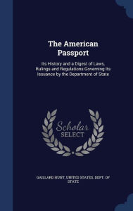 The American Passport: Its History and a Digest of Laws, Rulings and Regulations Governing Its Issuance by the Department of State - Gaillard Hunt