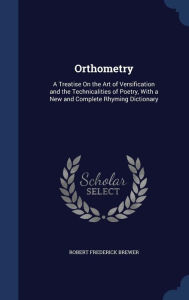Orthometry: A Treatise On the Art of Versification and the Technicalities of Poetry, With a New and Complete Rhyming Dictionary
