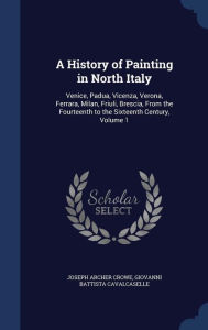 A History of Painting in North Italy: Venice, Padua, Vicenza, Verona, Ferrara, Milan, Friuli, Brescia, From the Fourteenth to the