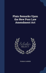 Plain Remarks Upon the New Poor Law Amendment Act - Thomas Garnier