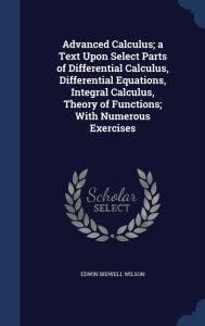 Advanced Calculus; a Text Upon Select Parts of Differential Calculus, Differential Equations, Integral Calculus, Theory of Functions; With Numerous Exercises - Edwin Bidwell Wilson