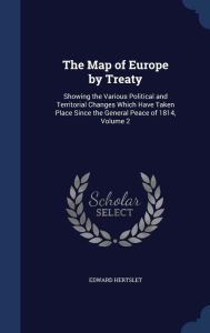 The Map of Europe by Treaty: Showing the Various Political and Territorial Changes Which Have Taken Place Since the General Peace of 1814, Volume 2