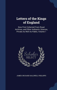 Letters of the Kings of England: Now First Collected From Royal Archives, and Other Authentic Sources, Private As Well As Public, Volume 1 - James Orchard Halliwell-Phillipps