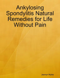 Ankylosing Spondylitis Natural Remedies for Life Without Pain Jasmyn Myles Author