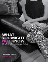 What You Might Not Know: My Life As a Stage IV Cancer Patient Jennifer Smith Author