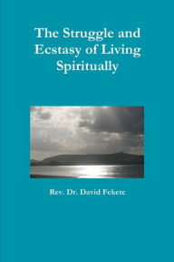 The Struggle and Ecstasy of Living Spiritually Rev. Dr. David Fekete Author