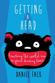 Getting a Head: Touring the World as a Giant Dancing Bear Daniel Falk Author