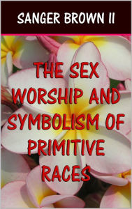 The Sex Worship and Symbolism of Primitive Races Sanger Brown II Author