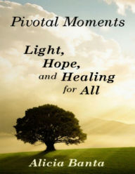 Pivotal Moments: Light, Hope, and Healing for All - Alicia Banta