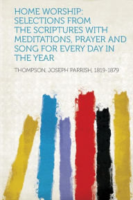 Home Worship: Selections from the Scriptures with Meditations, Prayer and Song for Every Day in the Year - Thompson Joseph Parrish 1819-1879