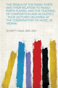 The Pedals of the Piano-Forte and Their Relation to Piano-Forte Playing and the Teaching of Composition and Acoustics: Four Lectures Delivered at the Conservatory of Music, in Vienna -  Schmitt Hans 1835-1907, Paperback