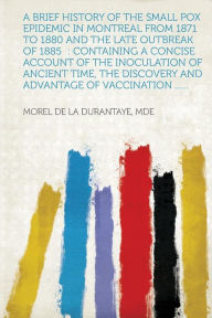 A Brief History of the Small Pox Epidemic in Montreal from 1871 to 1880 and the Late Outbreak of 1885: Containing a Concise Account of the Inoculati -  Mde Morel De La Durantaye, Paperback