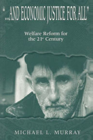 ... and Economic Justice for All: Welfare Reform for the 21st Century - Michael L. Murray