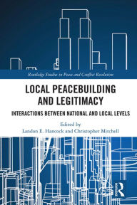 Local Peacebuilding and Legitimacy: Interactions between National and Local Levels Landon E. Hancock Editor