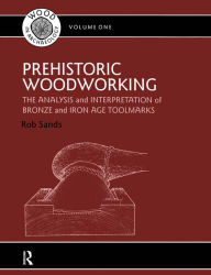 Prehistoric Woodworking: The Analysis and Interpretation of Bronze and Iron Age Toolmakers Rob Sands Author