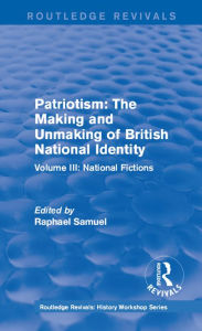 Routledge Revivals: Patriotism: The Making and Unmaking of British National Identity (1989): Volume III: National Fictions Raphael Samuel Editor