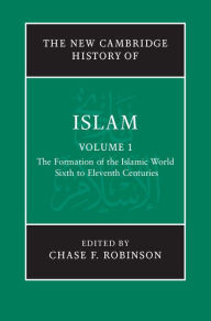 The New Cambridge History of Islam: Volume 1, The Formation of the Islamic World, Sixth to Eleventh Centuries Chase F. Robinson Editor