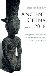Ancient China and the Yue: Perceptions and Identities on the Southern Frontier, c.400 BCE-50 CE Erica Fox Brindley Author