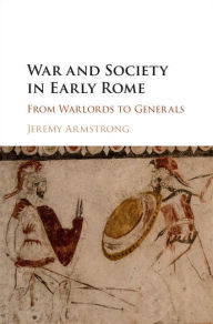 War and Society in Early Rome: From Warlords to Generals Jeremy Armstrong Author