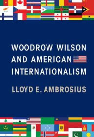 Woodrow Wilson and American Internationalism Lloyd E. Ambrosius Author