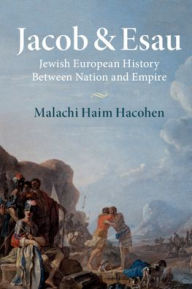Jacob & Esau: Jewish European History Between Nation and Empire Malachi Haim Hacohen Author