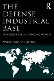 The Defense Industrial Base: Strategies for a Changing World - Nayantara D. Hensel