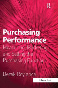 Purchasing Performance: Measuring, Marketing and Selling the Purchasing Function - Derek Roylance