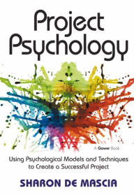 Project Psychology: Using Psychological Models and Techniques to Create a Successful Project - Sharon De Mascia