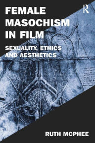 Female Masochism in Film: Sexuality, Ethics and Aesthetics Ruth McPhee Author