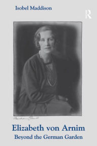 Elizabeth von Arnim: Beyond the German Garden Isobel Maddison Author