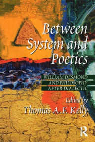 Between System and Poetics: William Desmond and Philosophy after Dialectic Thomas A.F. Kelly Editor