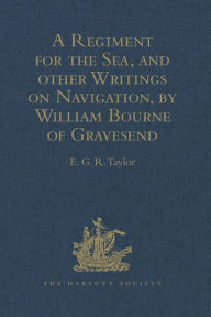 A Regiment for the Sea, and other Writings on Navigation, by William Bourne of Gravesend, a Gunner, c.1535-1582 E.G.R. Taylor Editor