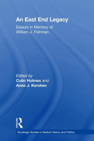 An East End Legacy: Essays in Memory of William J Fishman Colin Holmes Editor