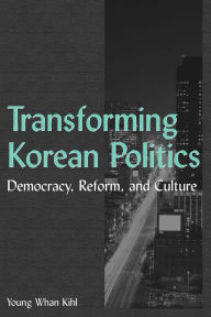 Transforming Korean Politics: Democracy, Reform, and Culture: Democracy, Reform, and Culture - Young Whan Kihl