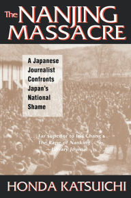 The Nanjing Massacre: A Japanese Journalist Confronts Japan's National Shame: A Japanese Journalist Confronts Japan's National Shame Katsuichi Honda A