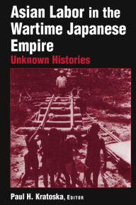 Asian Labor in the Wartime Japanese Empire: Unknown Histories: Unknown Histories Paul H. Kratoska Author