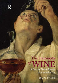 The Philosophy of Wine: A Case of Truth, Beauty and Intoxication Cain Todd Author
