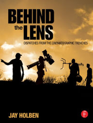 Behind the Lens: Dispatches from the Cinematographic Trenches Jay Holben Author