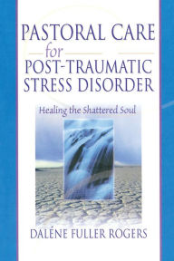 Pastoral Care for Post-Traumatic Stress Disorder: Healing the Shattered Soul Dalene C. Fuller Rogers Author