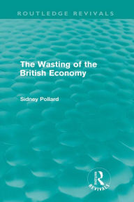 The Wasting of the British Economy (Routledge Revivals) Sidney Pollard Author