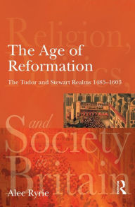 The Age of Reformation: The Tudor and Stewart Realms 1485-1603 - Alec Ryrie