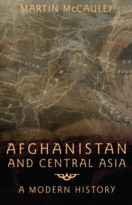 Afghanistan and Central Asia: A Modern History Martin Mccauley Author