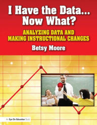I Have the Data... Now What?: Analyzing Data and Making Instructional Changes Betsy Moore Author