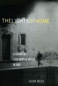 The Lights of Home: A Century of Latin American Writers in Paris Jason Weiss Author