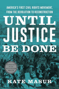 Until Justice Be Done: America's First Civil Rights Movement, from the Revolution to Reconstruction Kate Masur Author