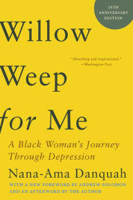 Willow Weep for Me: A Black Woman's Journey Through Depression Nana-Ama Danquah Author