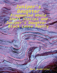 Juniper's Daughter - Fragmented Whole Short Stories and Juniper's Daughter - Black Lense Poetry Nick Armbrister Author